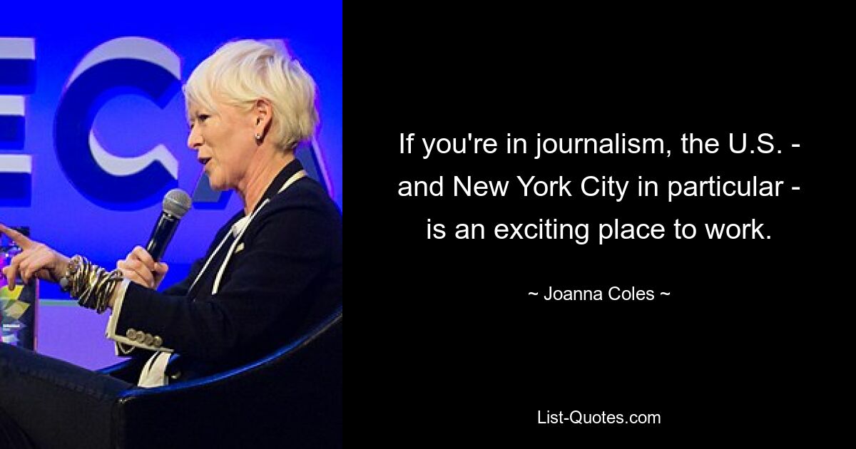 If you're in journalism, the U.S. - and New York City in particular - is an exciting place to work. — © Joanna Coles