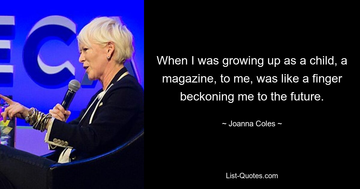 When I was growing up as a child, a magazine, to me, was like a finger beckoning me to the future. — © Joanna Coles