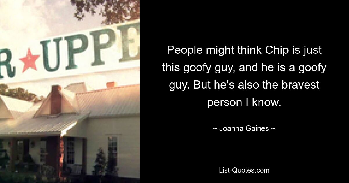 People might think Chip is just this goofy guy, and he is a goofy guy. But he's also the bravest person I know. — © Joanna Gaines