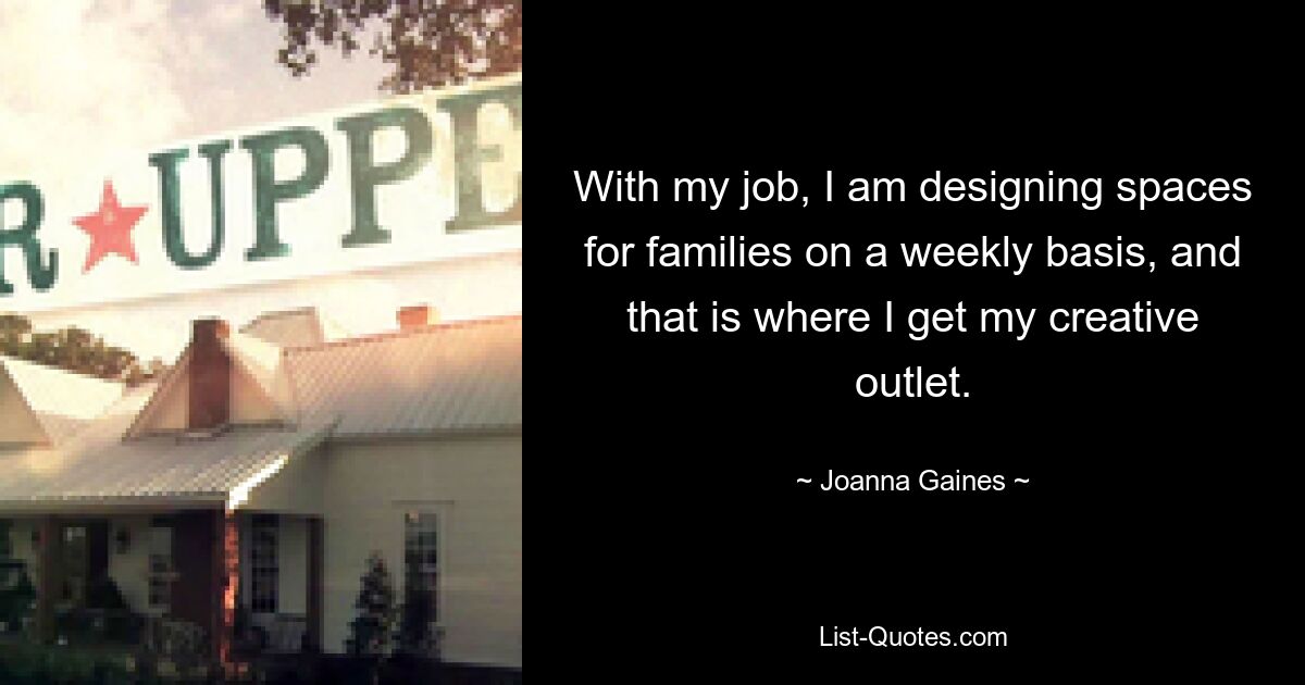 With my job, I am designing spaces for families on a weekly basis, and that is where I get my creative outlet. — © Joanna Gaines