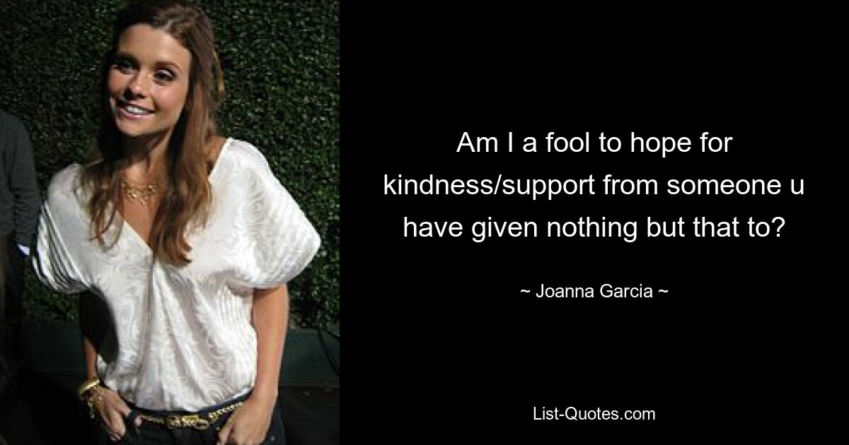 Am I a fool to hope for kindness/support from someone u have given nothing but that to? — © Joanna Garcia