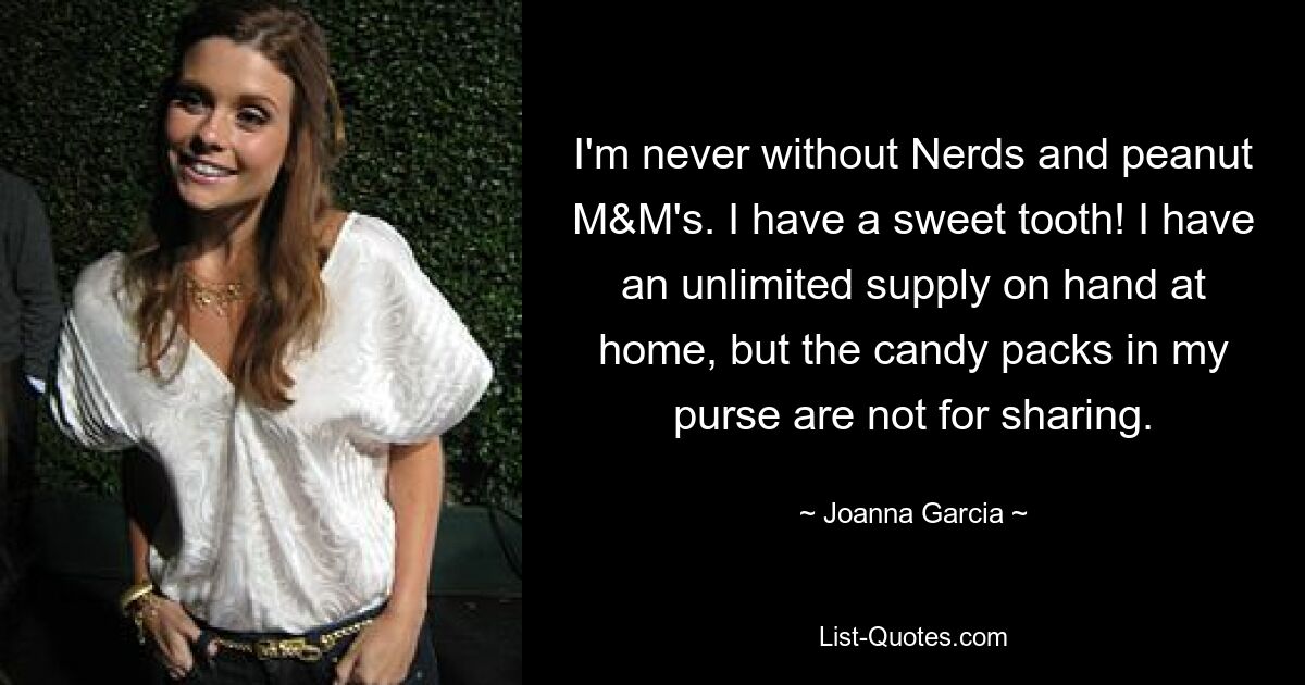 I'm never without Nerds and peanut M&M's. I have a sweet tooth! I have an unlimited supply on hand at home, but the candy packs in my purse are not for sharing. — © Joanna Garcia