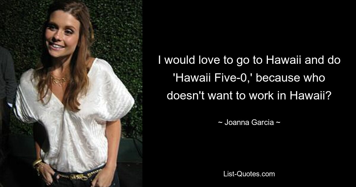 I would love to go to Hawaii and do 'Hawaii Five-0,' because who doesn't want to work in Hawaii? — © Joanna Garcia