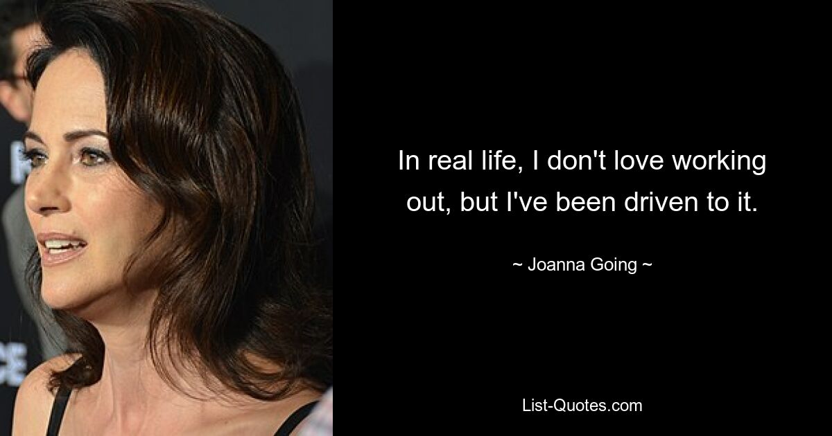 In real life, I don't love working out, but I've been driven to it. — © Joanna Going