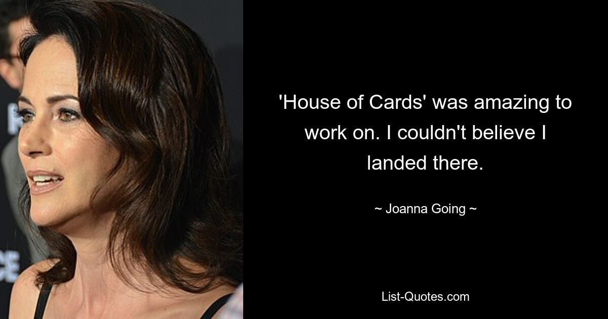 'House of Cards' was amazing to work on. I couldn't believe I landed there. — © Joanna Going