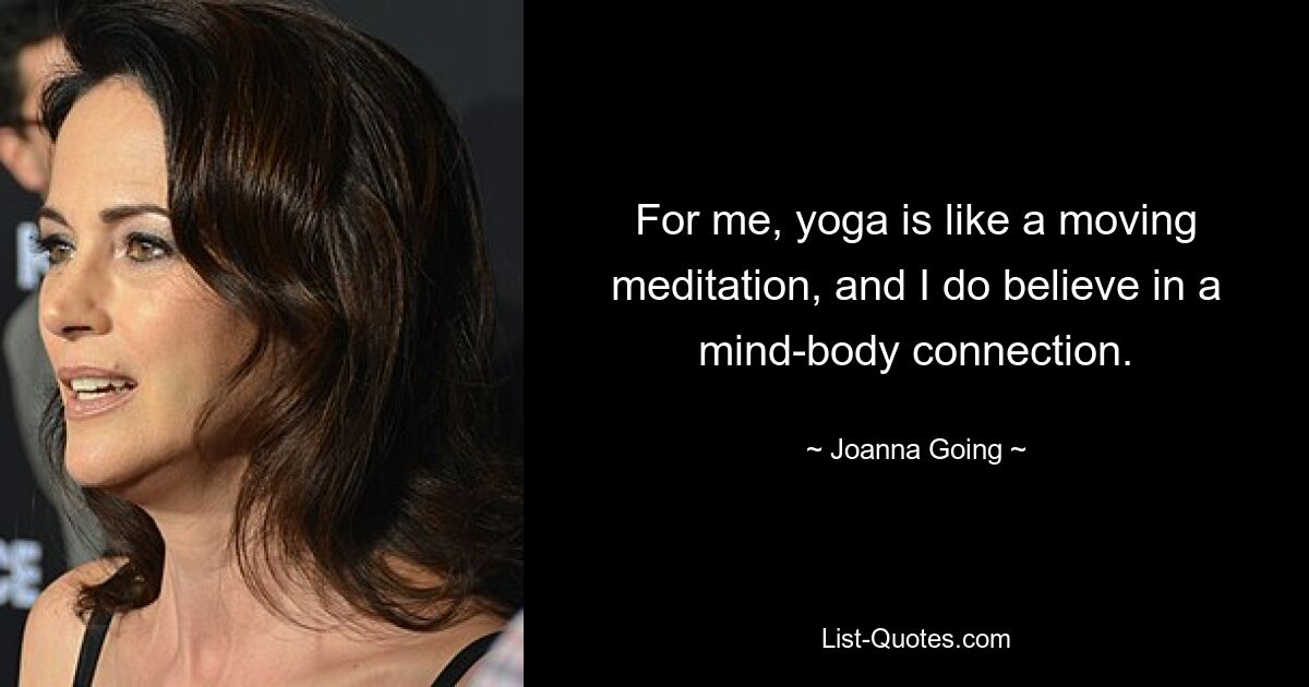 For me, yoga is like a moving meditation, and I do believe in a mind-body connection. — © Joanna Going