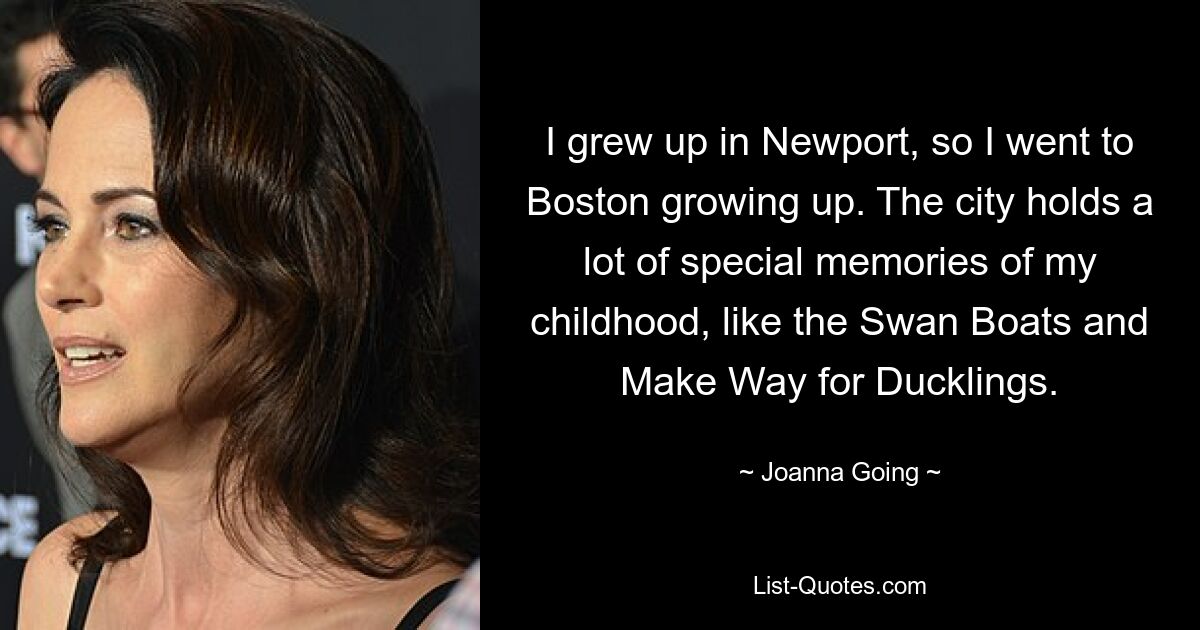 I grew up in Newport, so I went to Boston growing up. The city holds a lot of special memories of my childhood, like the Swan Boats and Make Way for Ducklings. — © Joanna Going