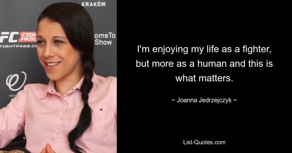 I'm enjoying my life as a fighter, but more as a human and this is what matters. — © Joanna Jedrzejczyk