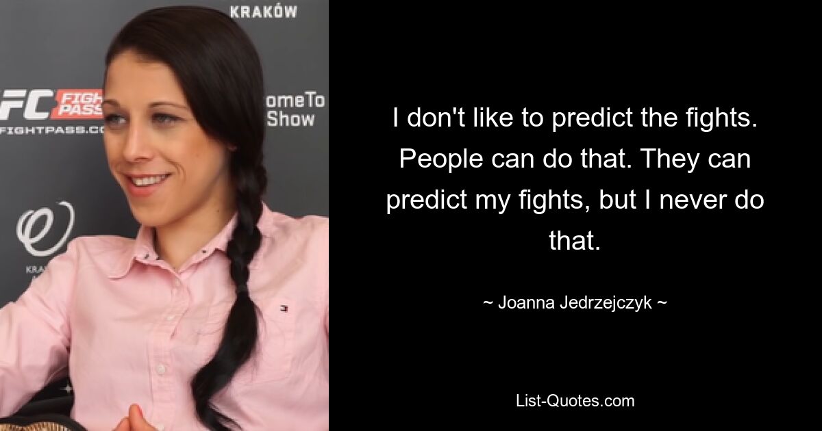 I don't like to predict the fights. People can do that. They can predict my fights, but I never do that. — © Joanna Jedrzejczyk