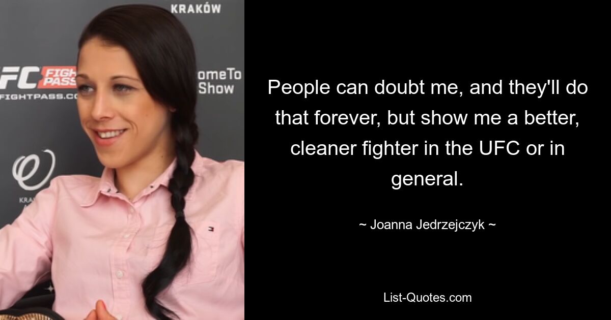 People can doubt me, and they'll do that forever, but show me a better, cleaner fighter in the UFC or in general. — © Joanna Jedrzejczyk