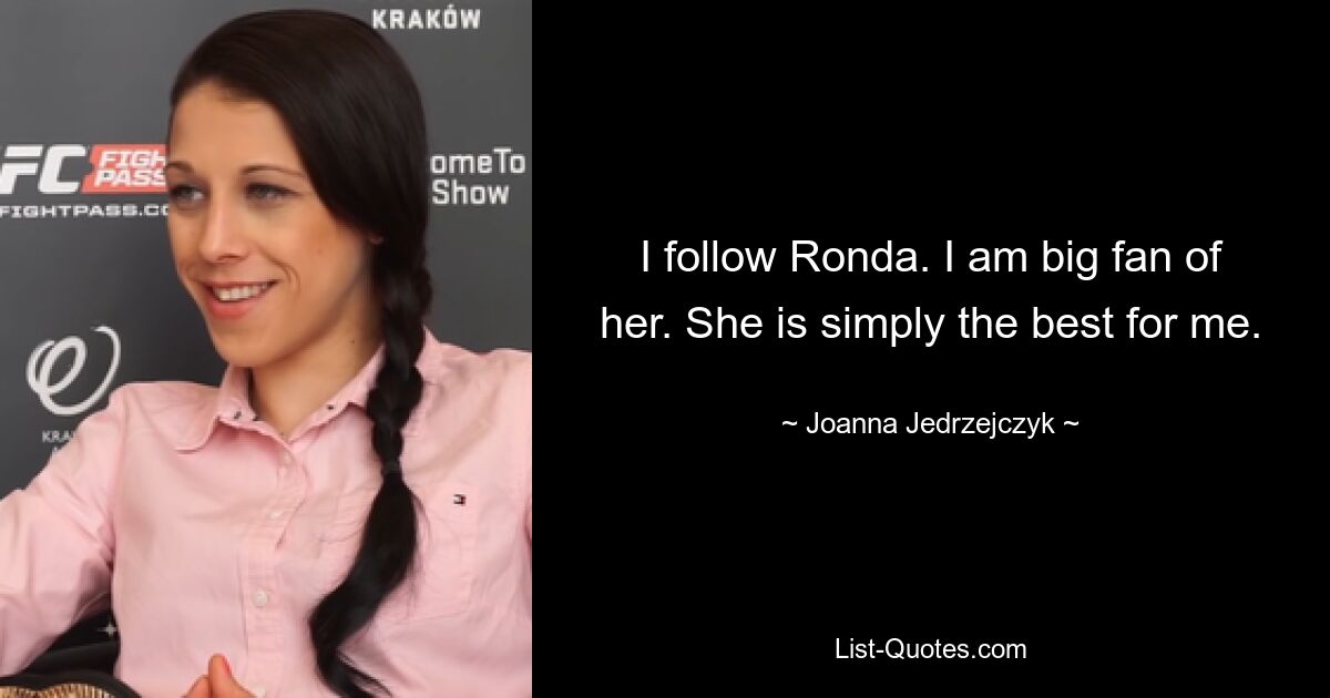 I follow Ronda. I am big fan of her. She is simply the best for me. — © Joanna Jedrzejczyk