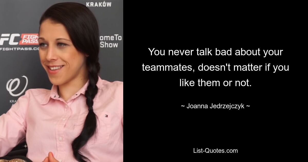 You never talk bad about your teammates, doesn't matter if you like them or not. — © Joanna Jedrzejczyk