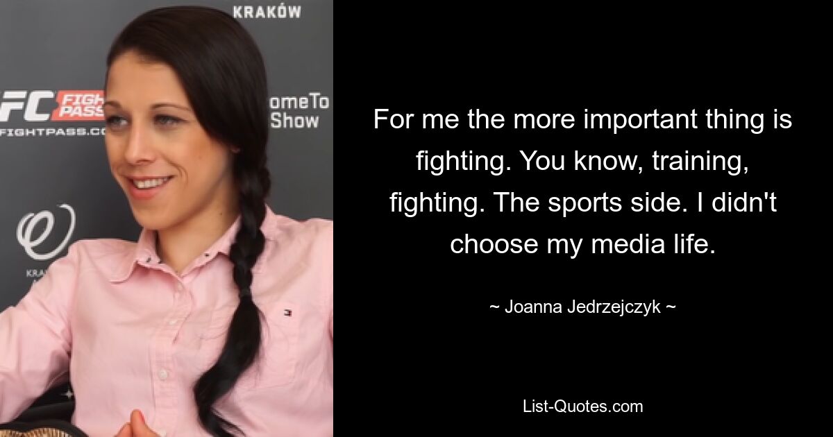 For me the more important thing is fighting. You know, training, fighting. The sports side. I didn't choose my media life. — © Joanna Jedrzejczyk