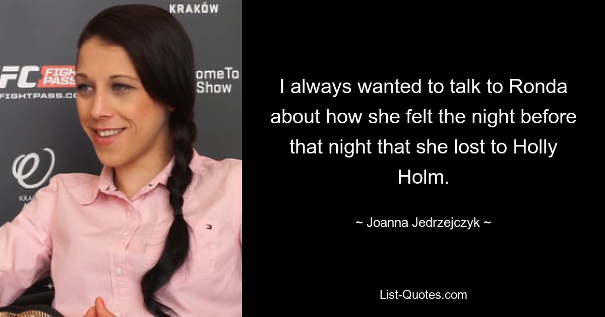 I always wanted to talk to Ronda about how she felt the night before that night that she lost to Holly Holm. — © Joanna Jedrzejczyk