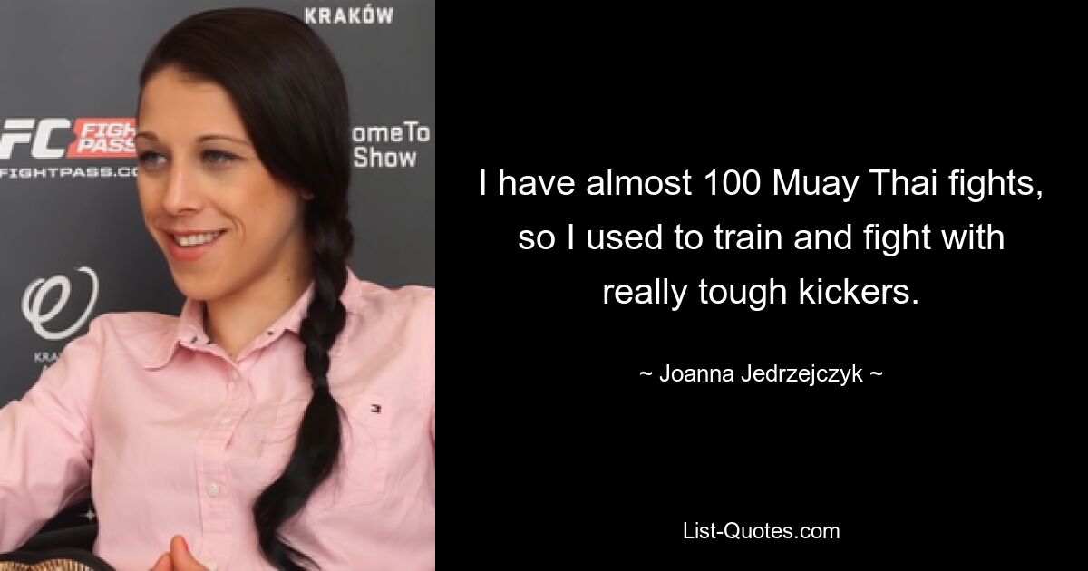 I have almost 100 Muay Thai fights, so I used to train and fight with really tough kickers. — © Joanna Jedrzejczyk