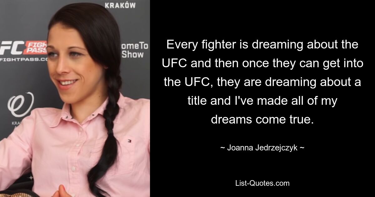 Every fighter is dreaming about the UFC and then once they can get into the UFC, they are dreaming about a title and I've made all of my dreams come true. — © Joanna Jedrzejczyk