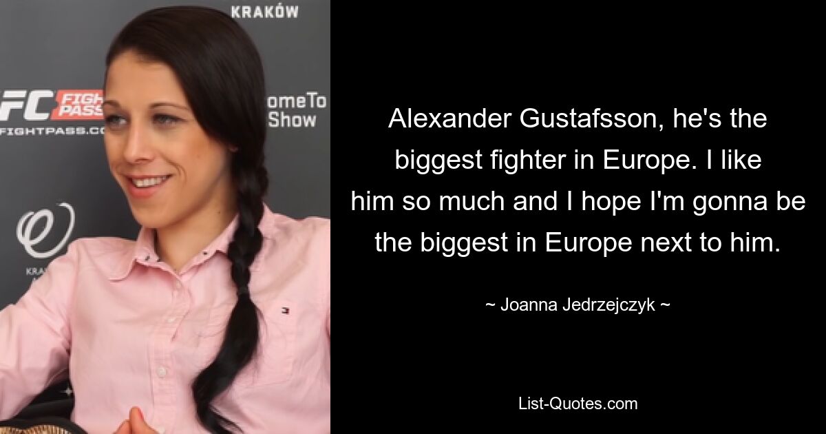 Alexander Gustafsson, he's the biggest fighter in Europe. I like him so much and I hope I'm gonna be the biggest in Europe next to him. — © Joanna Jedrzejczyk