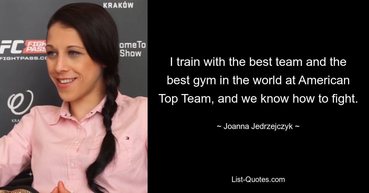 I train with the best team and the best gym in the world at American Top Team, and we know how to fight. — © Joanna Jedrzejczyk