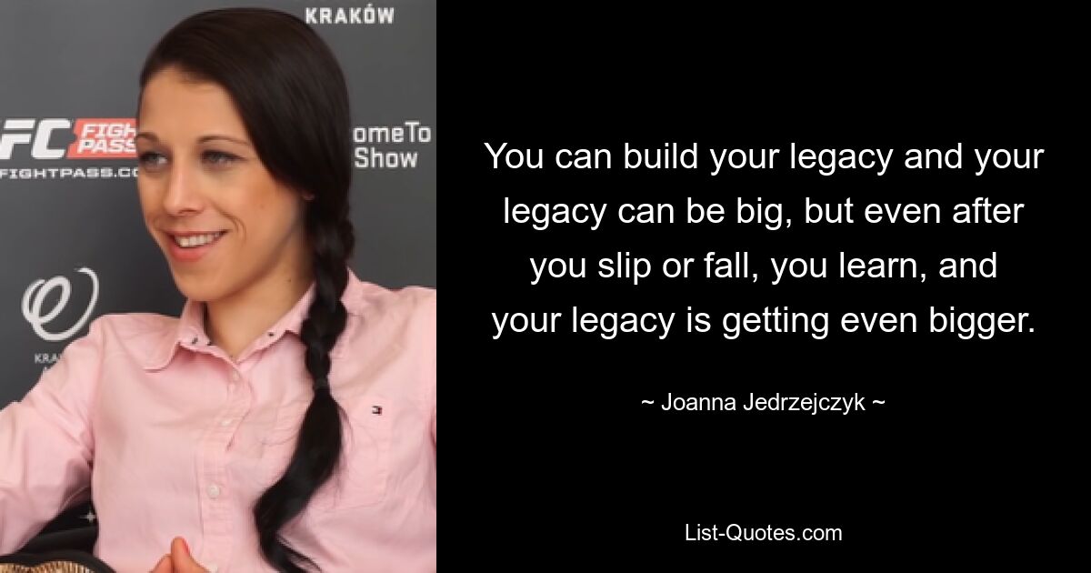 You can build your legacy and your legacy can be big, but even after you slip or fall, you learn, and your legacy is getting even bigger. — © Joanna Jedrzejczyk