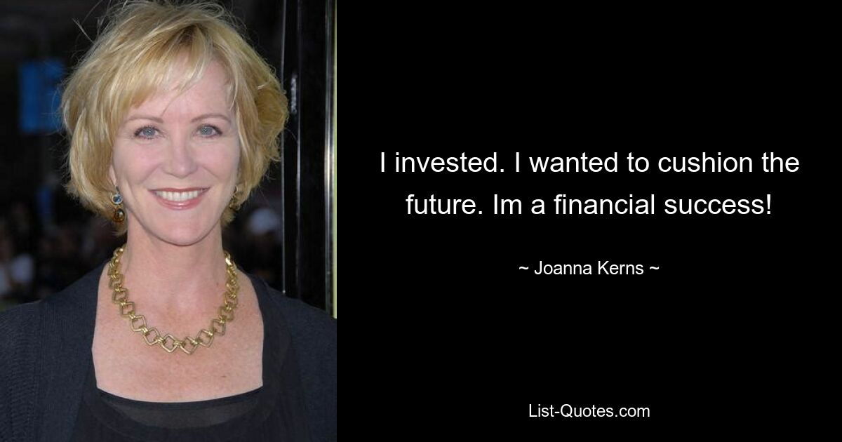 I invested. I wanted to cushion the future. Im a financial success! — © Joanna Kerns