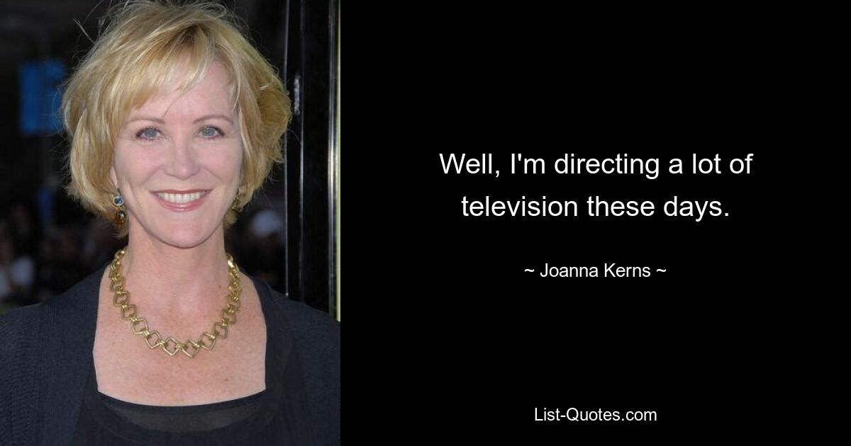 Well, I'm directing a lot of television these days. — © Joanna Kerns