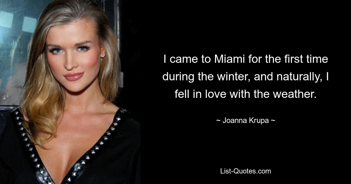 I came to Miami for the first time during the winter, and naturally, I fell in love with the weather. — © Joanna Krupa