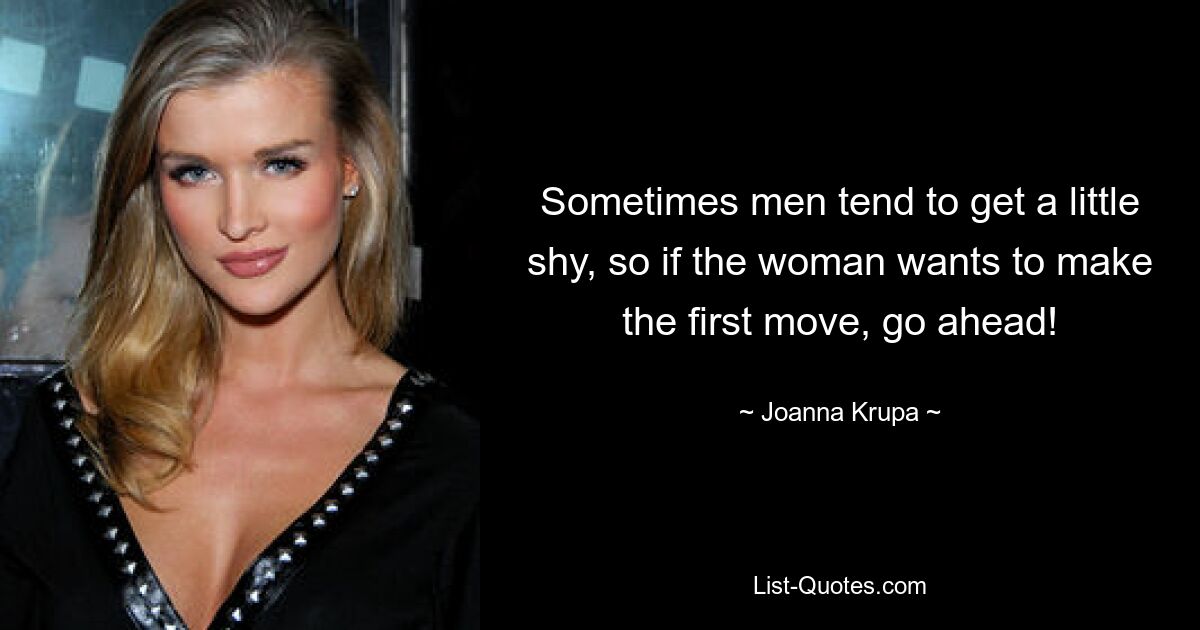 Sometimes men tend to get a little shy, so if the woman wants to make the first move, go ahead! — © Joanna Krupa