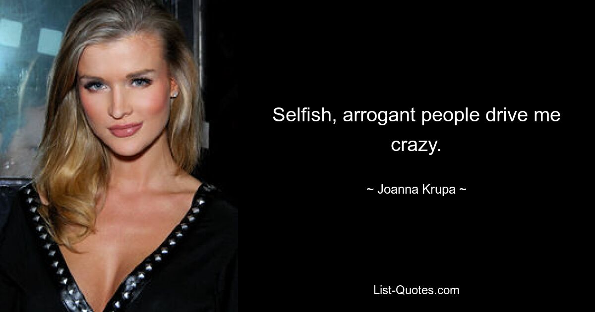 Selfish, arrogant people drive me crazy. — © Joanna Krupa