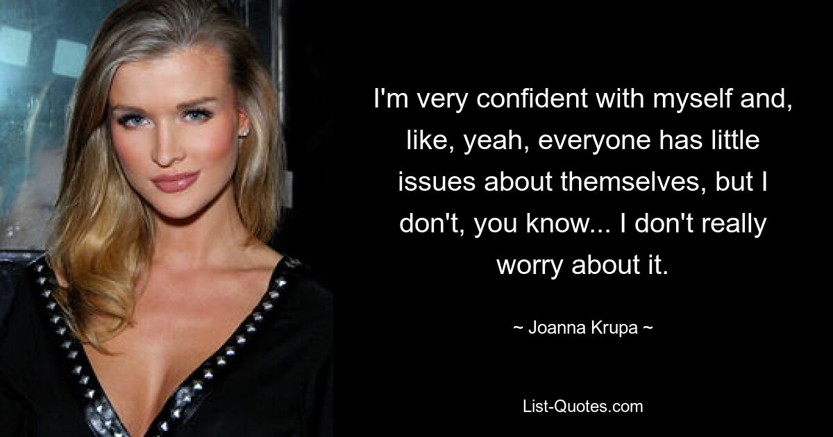 Ich habe großes Selbstvertrauen und ja, jeder hat kleine Probleme mit sich selbst, aber ich habe keine, weißt du ... Ich mache mir darüber keine wirklichen Sorgen. — © Joanna Krupa 