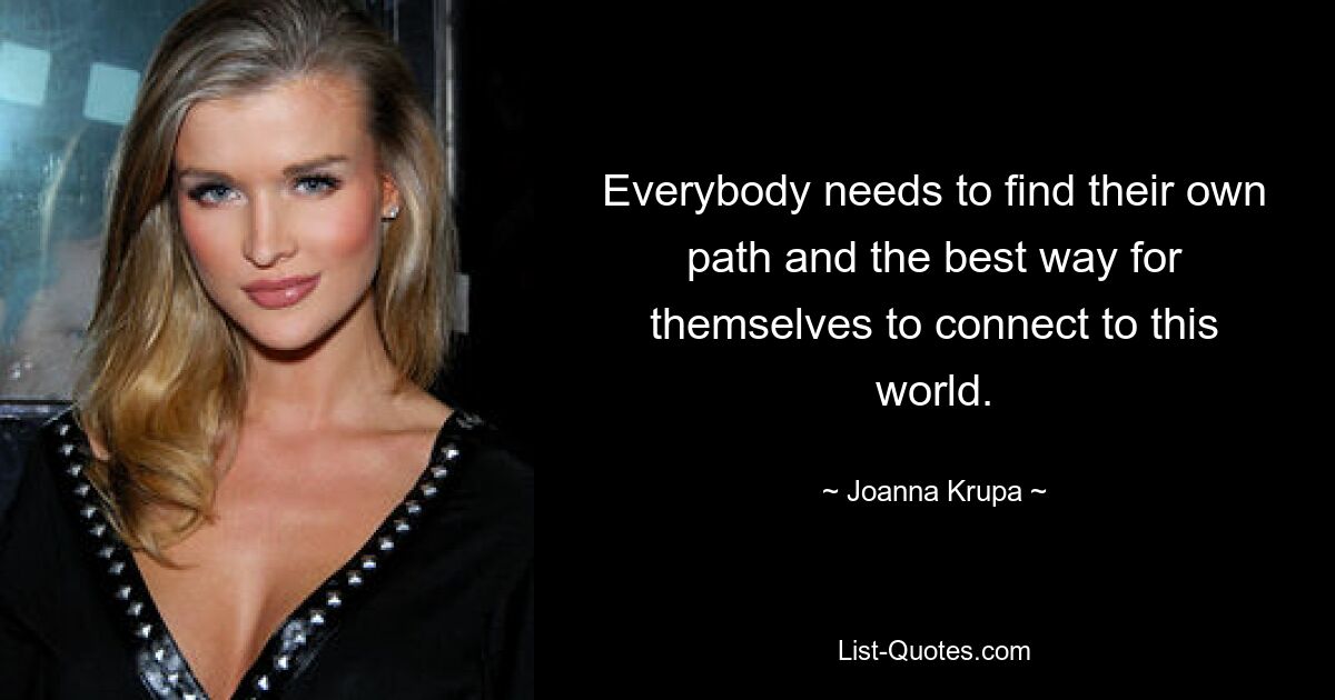 Everybody needs to find their own path and the best way for themselves to connect to this world. — © Joanna Krupa