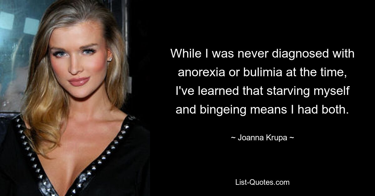 While I was never diagnosed with anorexia or bulimia at the time, I've learned that starving myself and bingeing means I had both. — © Joanna Krupa