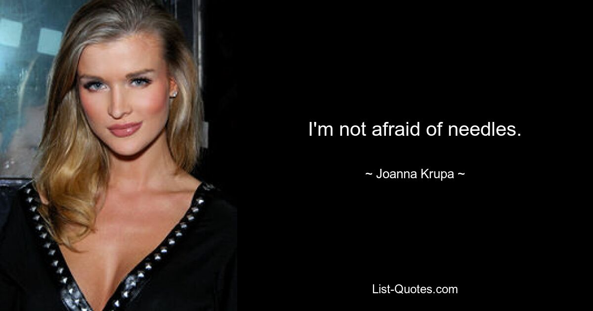 I'm not afraid of needles. — © Joanna Krupa