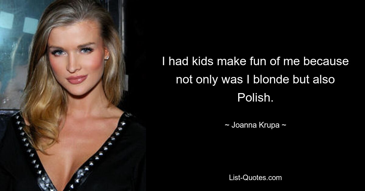 I had kids make fun of me because not only was I blonde but also Polish. — © Joanna Krupa