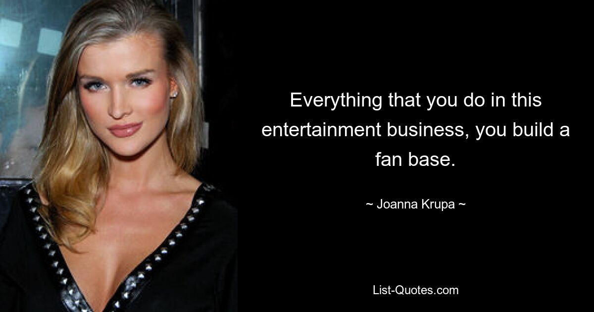 Everything that you do in this entertainment business, you build a fan base. — © Joanna Krupa