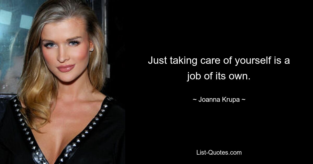 Just taking care of yourself is a job of its own. — © Joanna Krupa