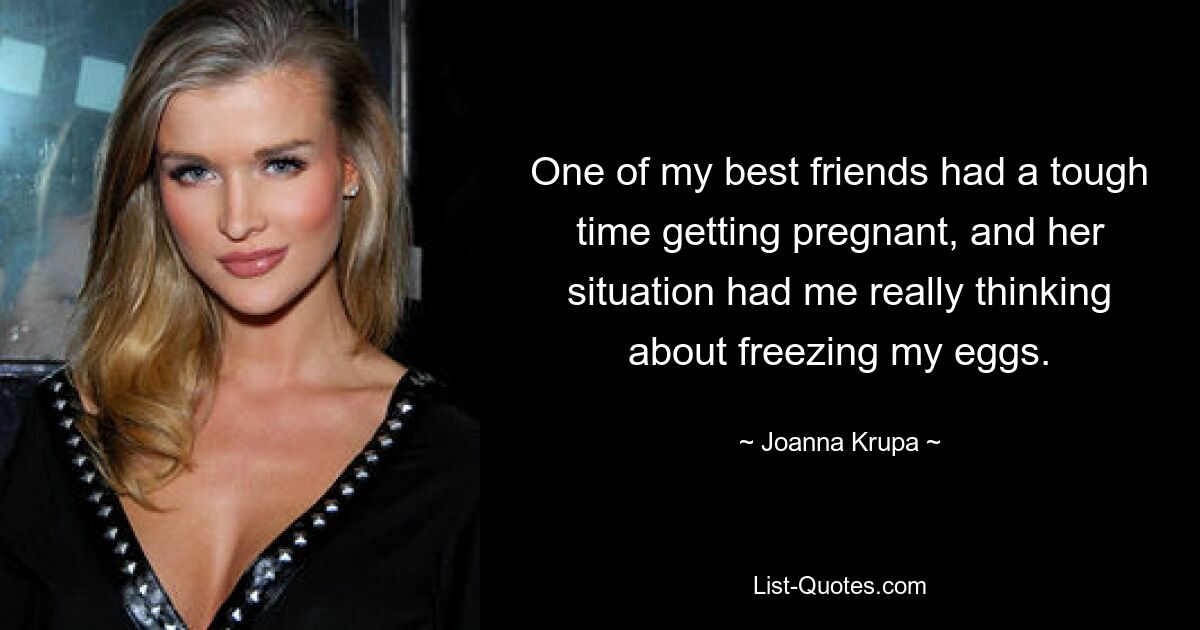 One of my best friends had a tough time getting pregnant, and her situation had me really thinking about freezing my eggs. — © Joanna Krupa