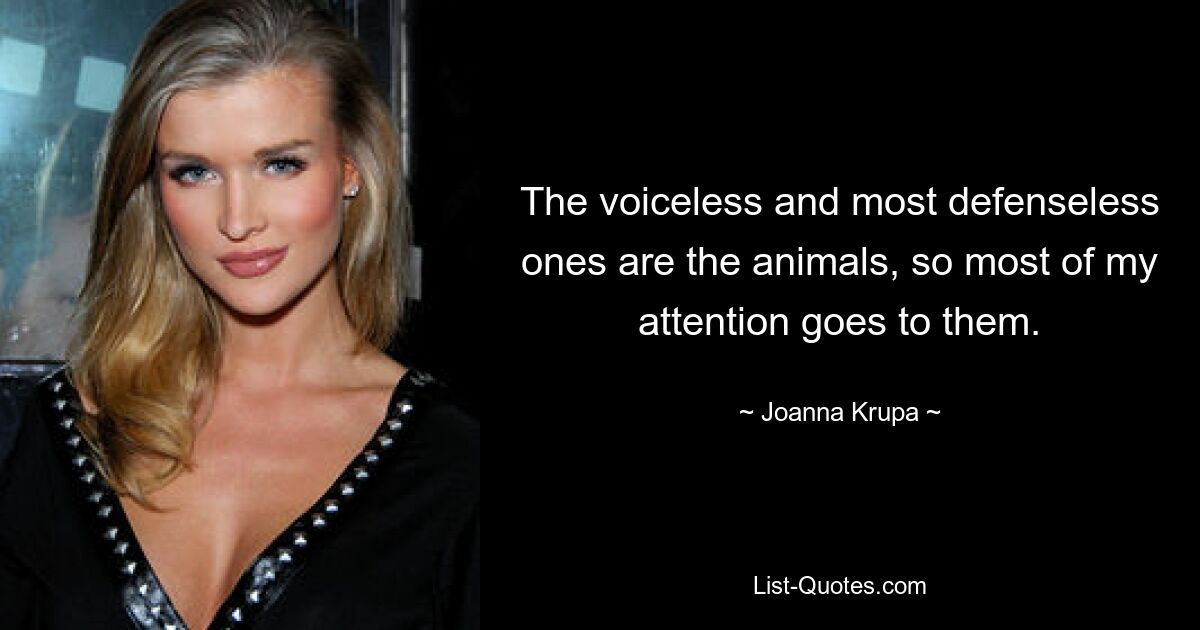 The voiceless and most defenseless ones are the animals, so most of my attention goes to them. — © Joanna Krupa