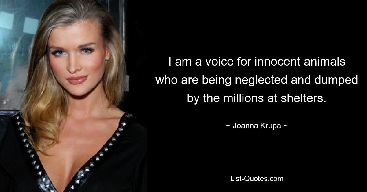 I am a voice for innocent animals who are being neglected and dumped by the millions at shelters. — © Joanna Krupa