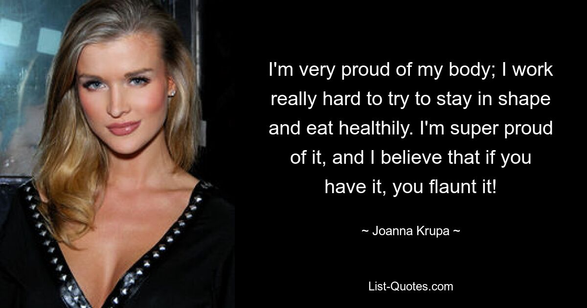 I'm very proud of my body; I work really hard to try to stay in shape and eat healthily. I'm super proud of it, and I believe that if you have it, you flaunt it! — © Joanna Krupa