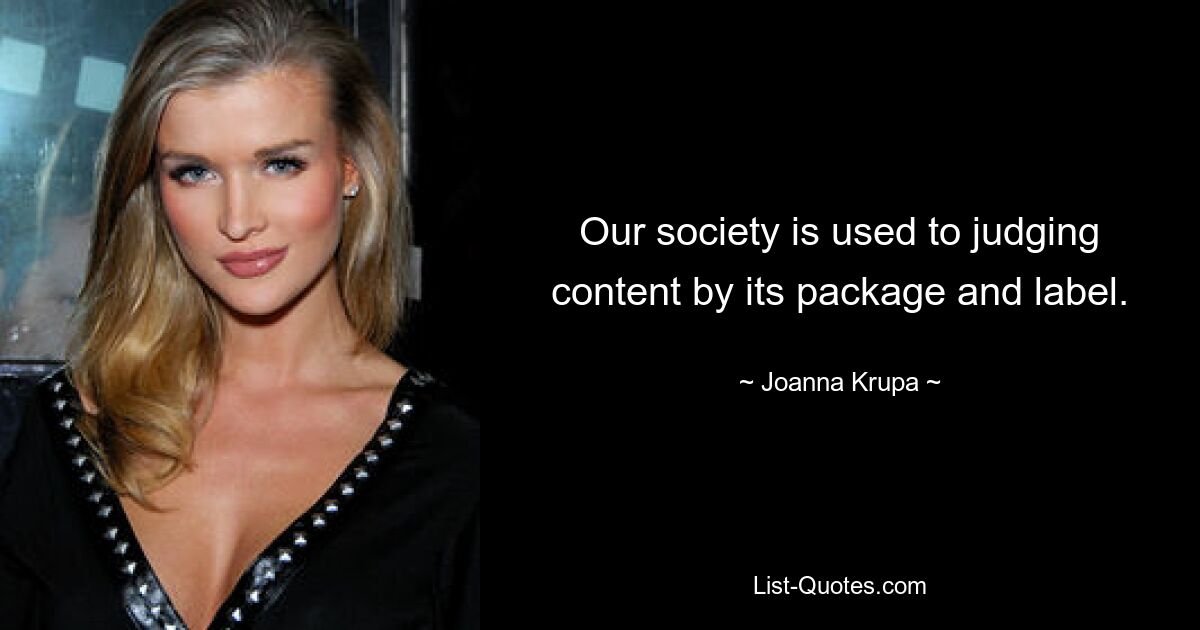 Our society is used to judging content by its package and label. — © Joanna Krupa