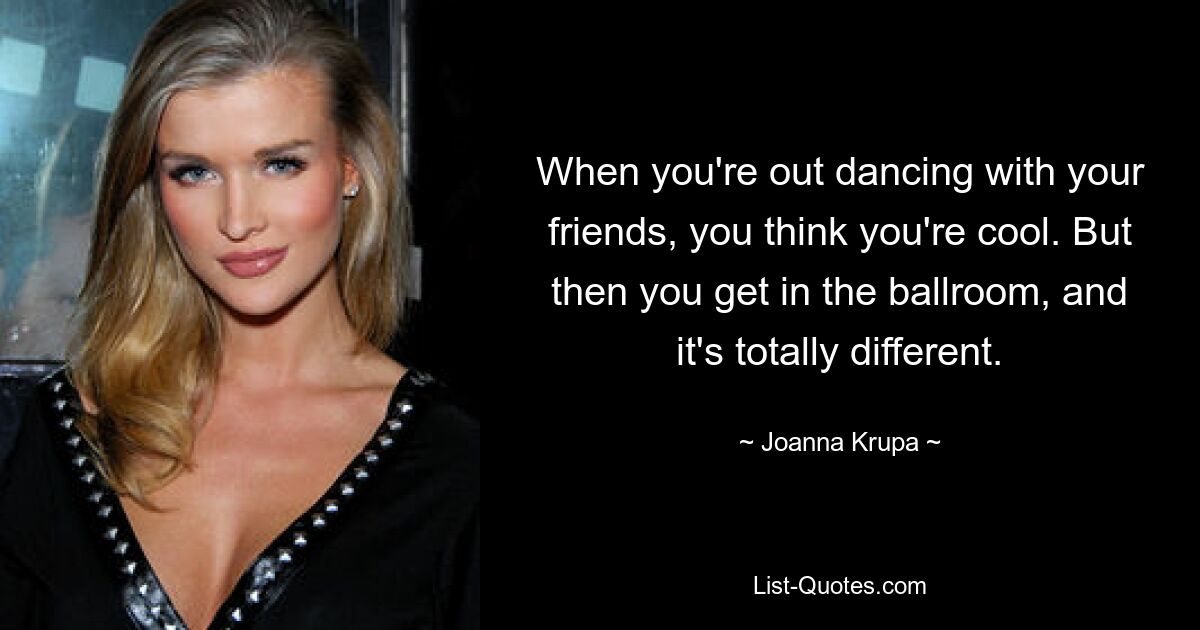 When you're out dancing with your friends, you think you're cool. But then you get in the ballroom, and it's totally different. — © Joanna Krupa