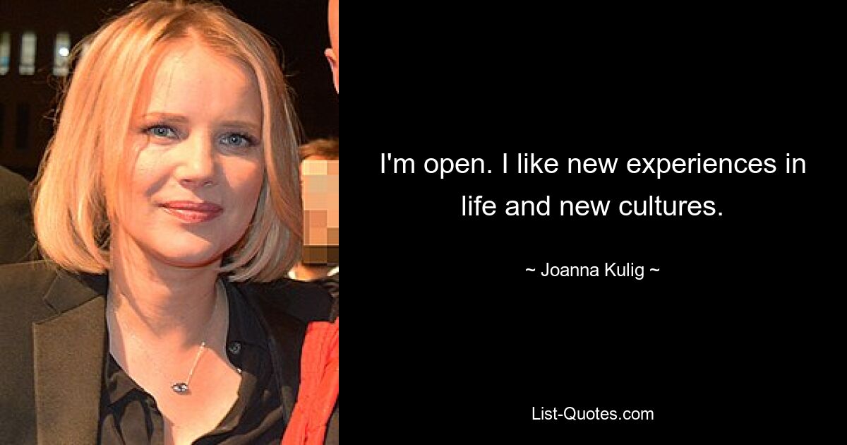 I'm open. I like new experiences in life and new cultures. — © Joanna Kulig