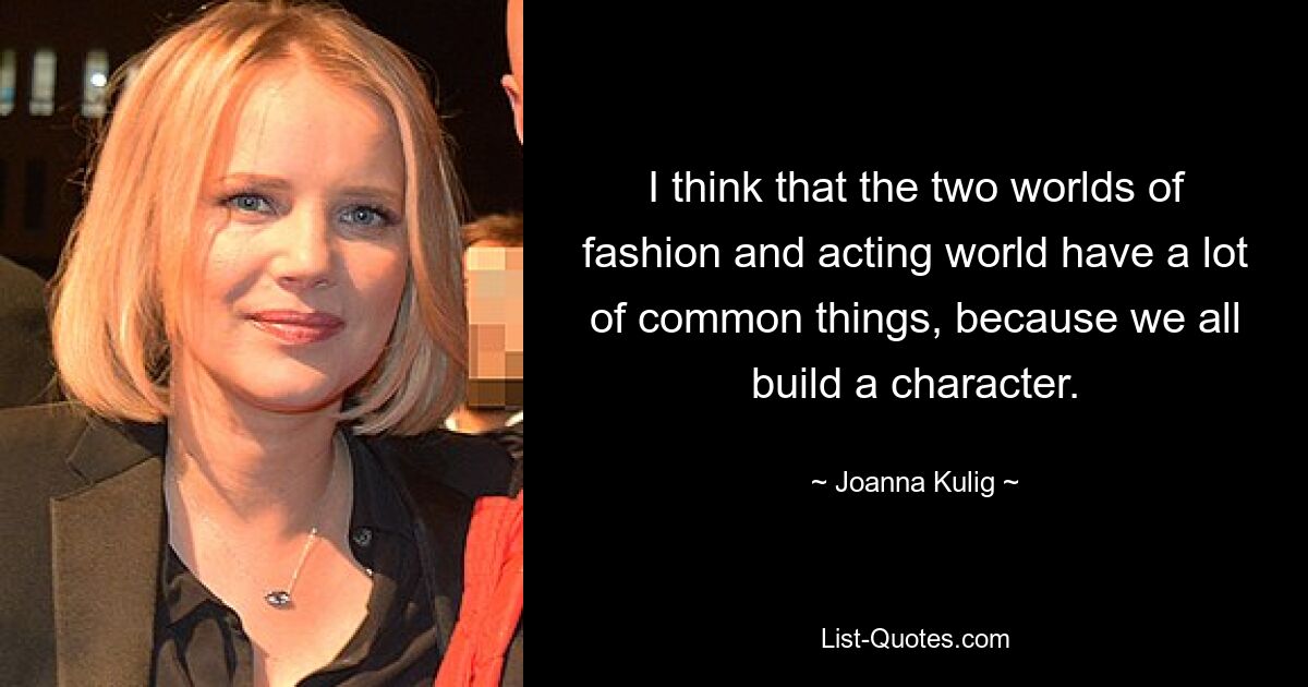 I think that the two worlds of fashion and acting world have a lot of common things, because we all build a character. — © Joanna Kulig