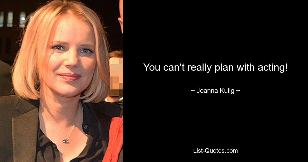 You can't really plan with acting! — © Joanna Kulig