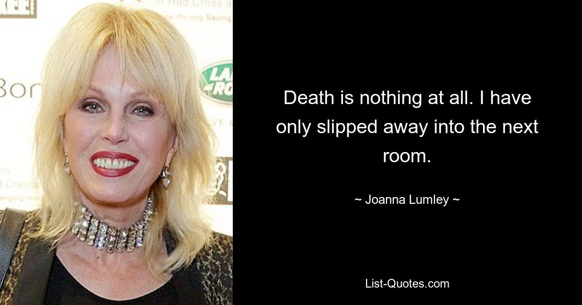 Death is nothing at all. I have only slipped away into the next room. — © Joanna Lumley