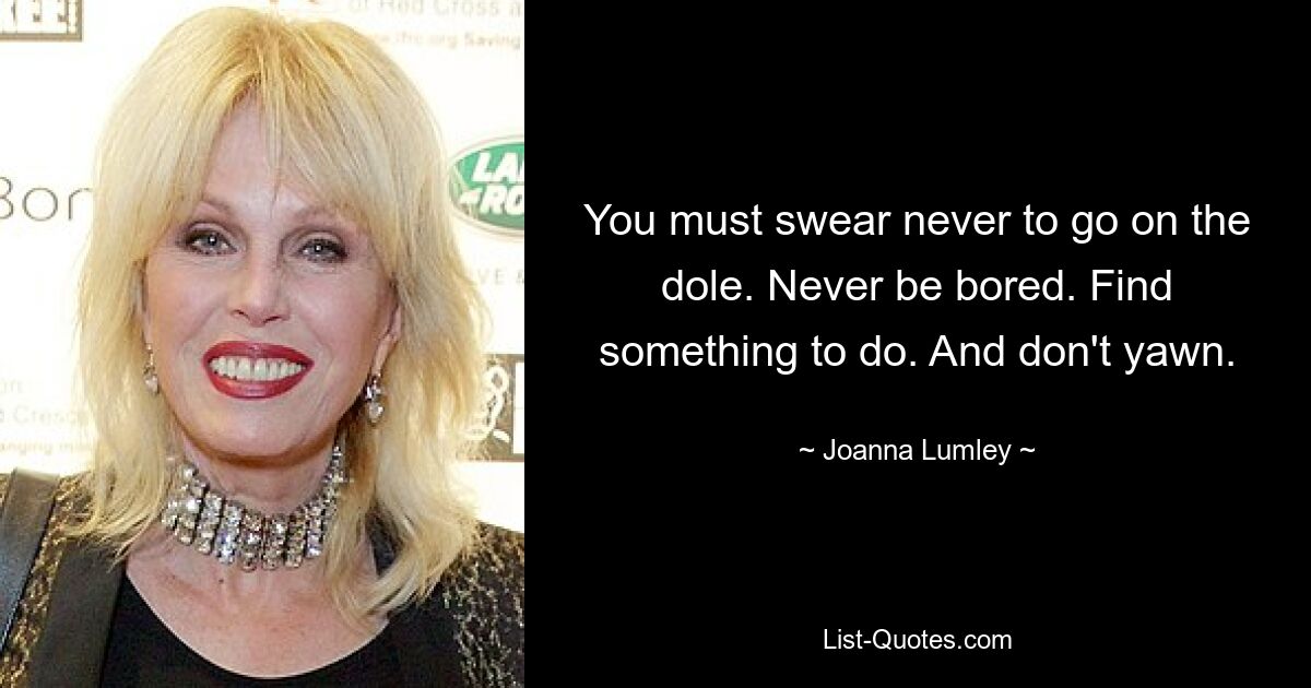 You must swear never to go on the dole. Never be bored. Find something to do. And don't yawn. — © Joanna Lumley