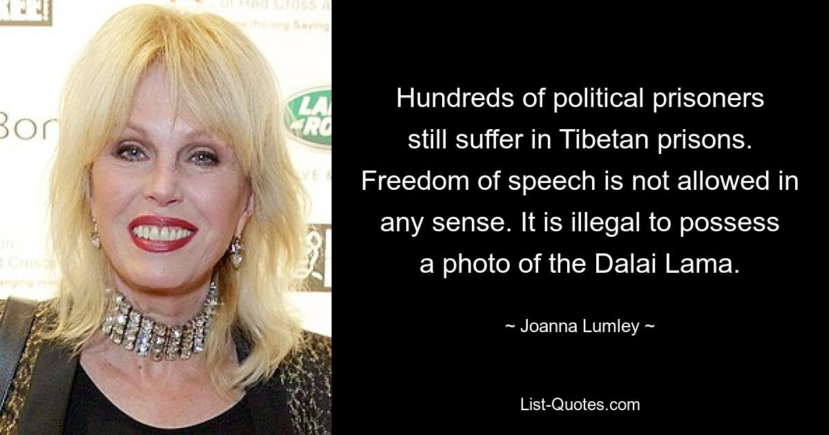 Hundreds of political prisoners still suffer in Tibetan prisons. Freedom of speech is not allowed in any sense. It is illegal to possess a photo of the Dalai Lama. — © Joanna Lumley