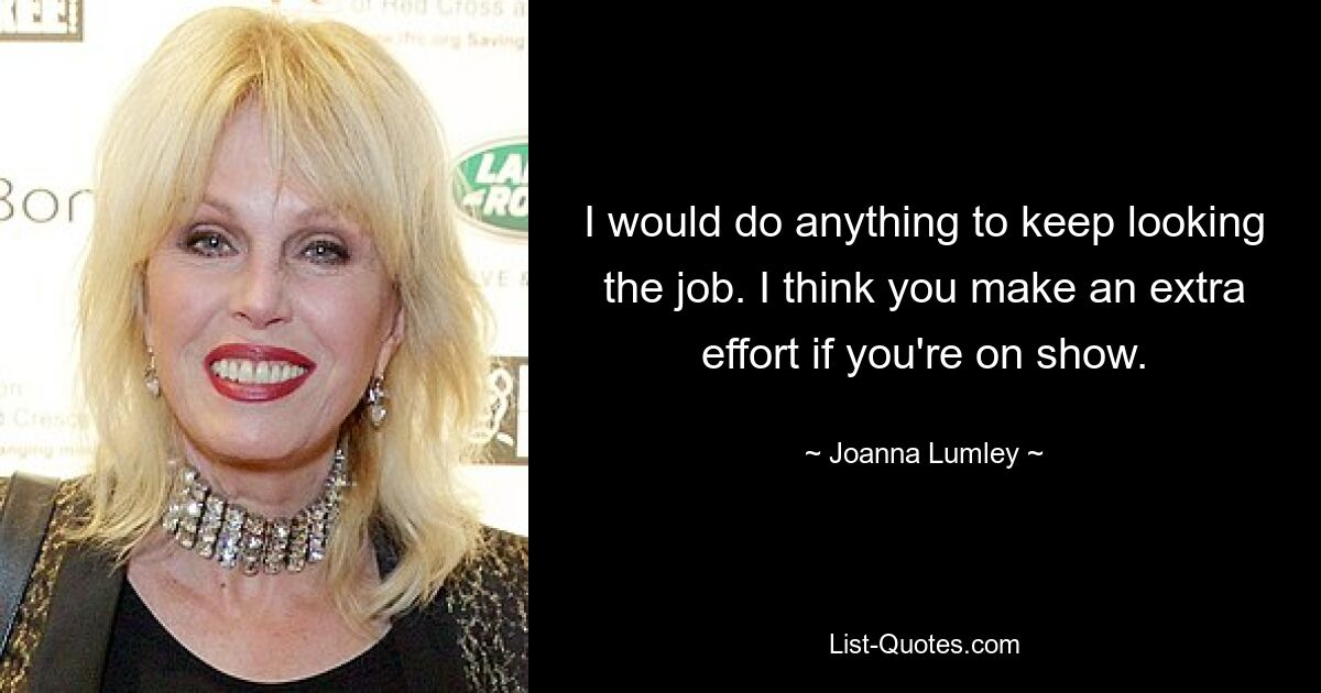 Ich würde alles tun, um den Job weiterhin zu suchen. Ich denke, dass man sich besonders anstrengt, wenn man in der Öffentlichkeit auftritt. — © Joanna Lumley 