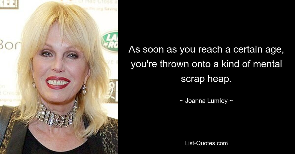 As soon as you reach a certain age, you're thrown onto a kind of mental scrap heap. — © Joanna Lumley