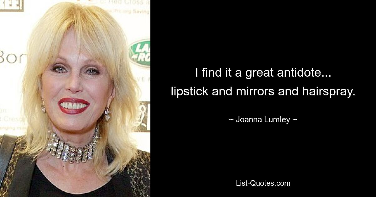 I find it a great antidote... lipstick and mirrors and hairspray. — © Joanna Lumley